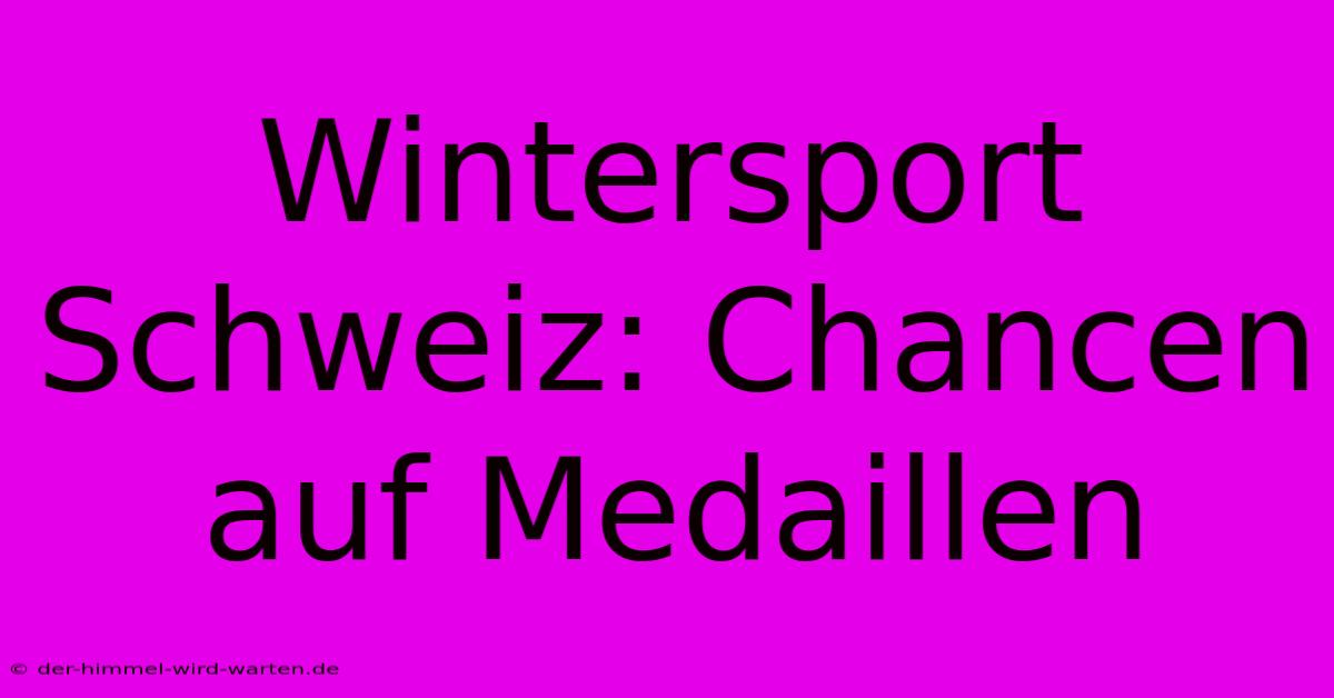 Wintersport Schweiz: Chancen Auf Medaillen