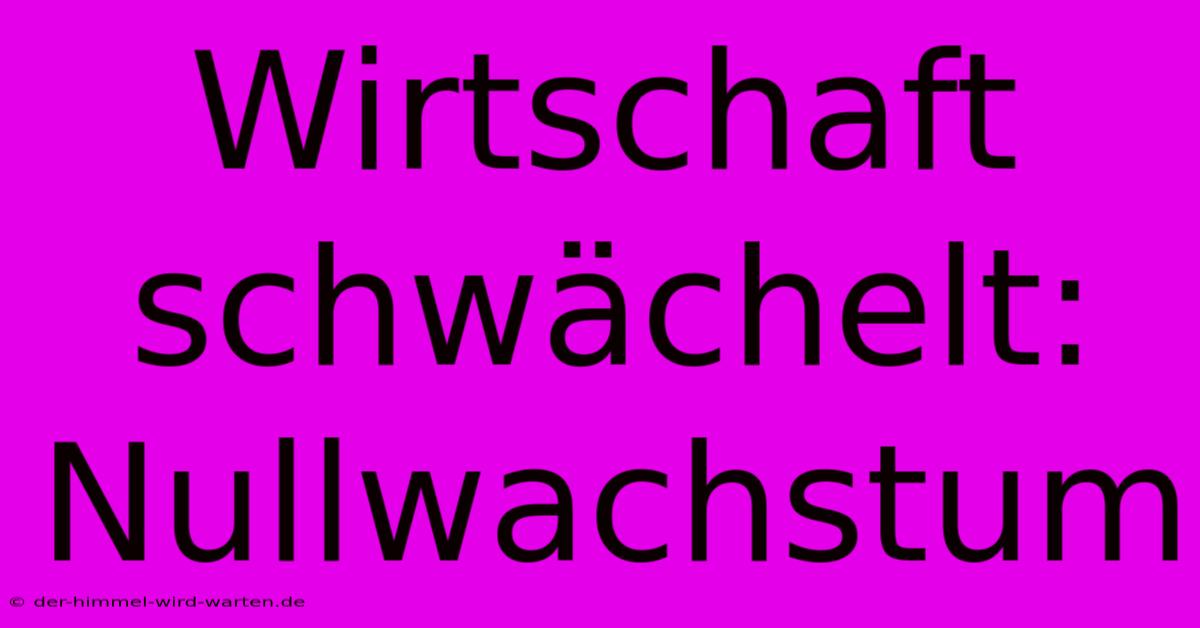 Wirtschaft Schwächelt: Nullwachstum