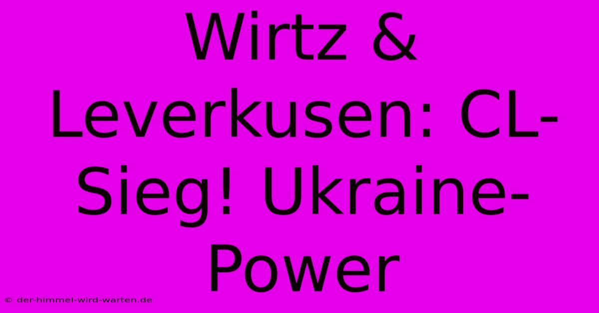 Wirtz & Leverkusen: CL-Sieg! Ukraine-Power