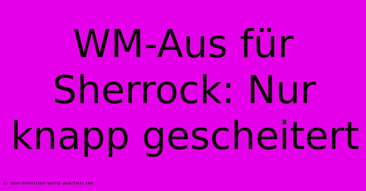 WM-Aus Für Sherrock: Nur Knapp Gescheitert