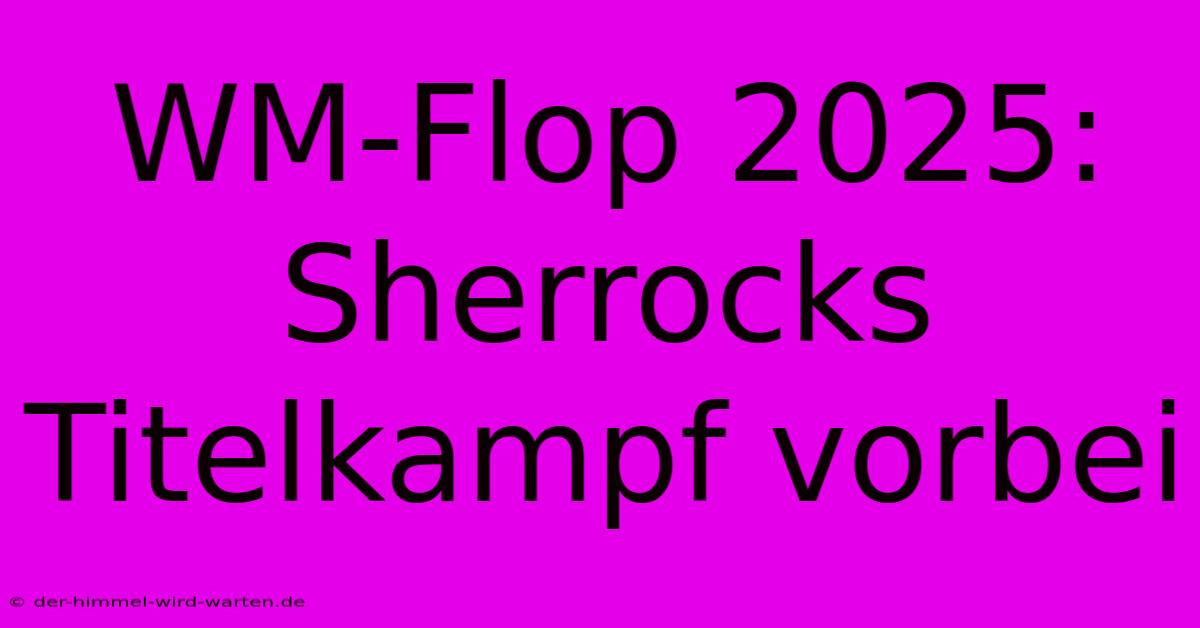 WM-Flop 2025: Sherrocks Titelkampf Vorbei