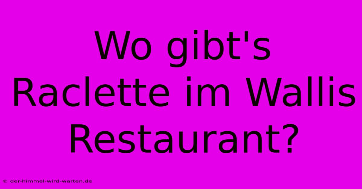 Wo Gibt's Raclette Im Wallis Restaurant?