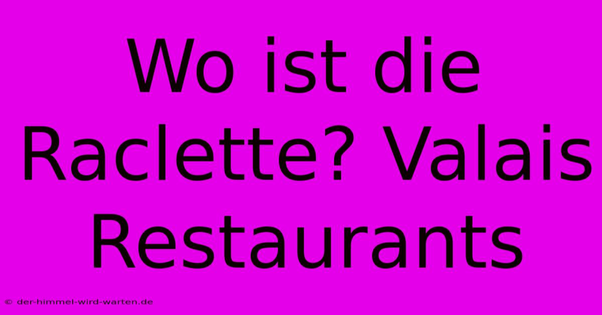 Wo Ist Die Raclette? Valais Restaurants