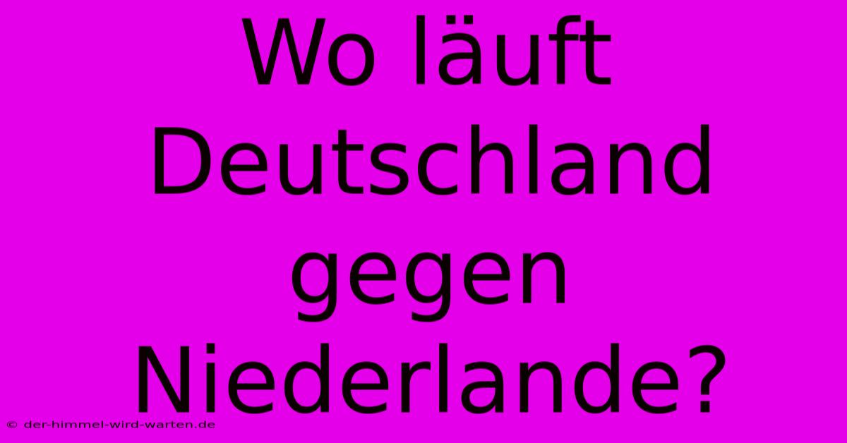 Wo Läuft Deutschland Gegen Niederlande?