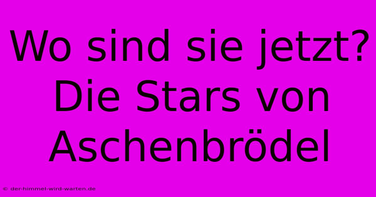 Wo Sind Sie Jetzt? Die Stars Von Aschenbrödel