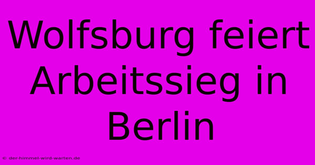 Wolfsburg Feiert Arbeitssieg In Berlin