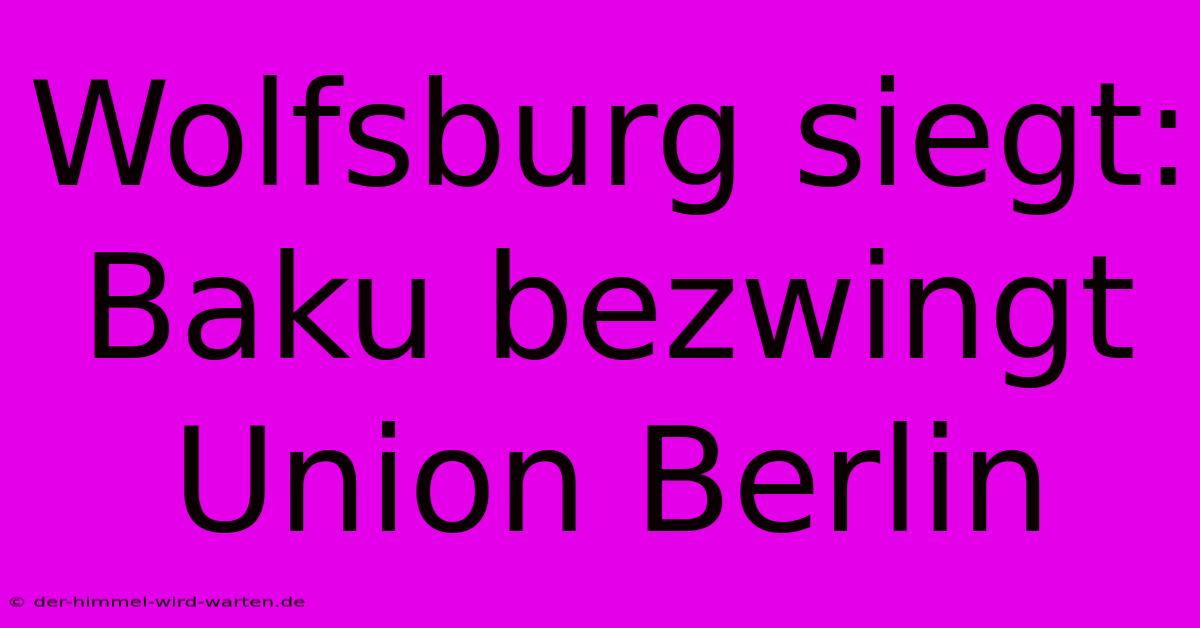 Wolfsburg Siegt: Baku Bezwingt Union Berlin