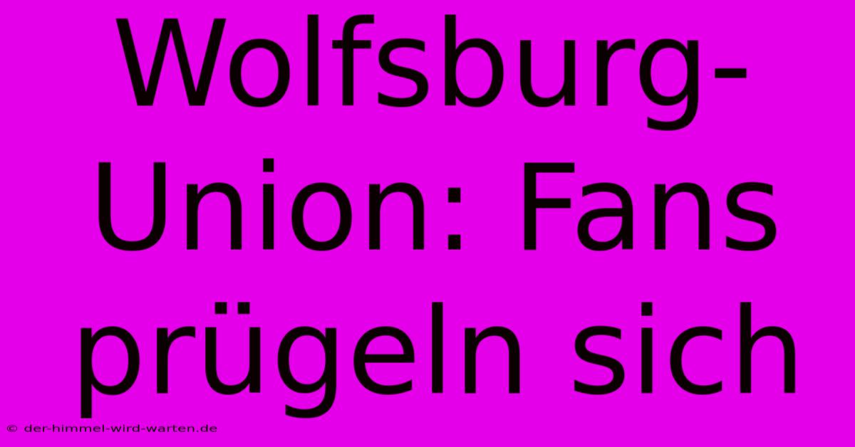 Wolfsburg-Union: Fans Prügeln Sich