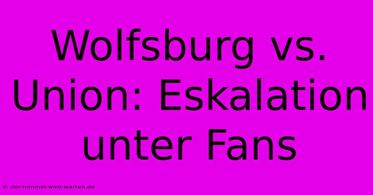 Wolfsburg Vs. Union: Eskalation Unter Fans