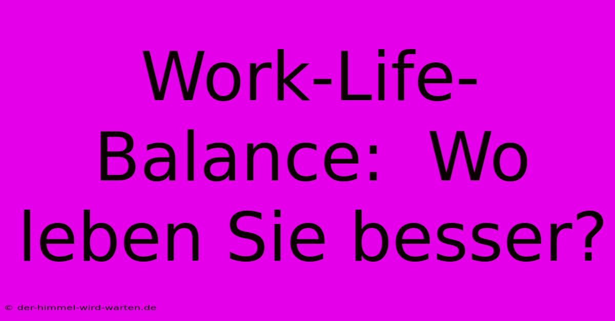 Work-Life-Balance:  Wo Leben Sie Besser?