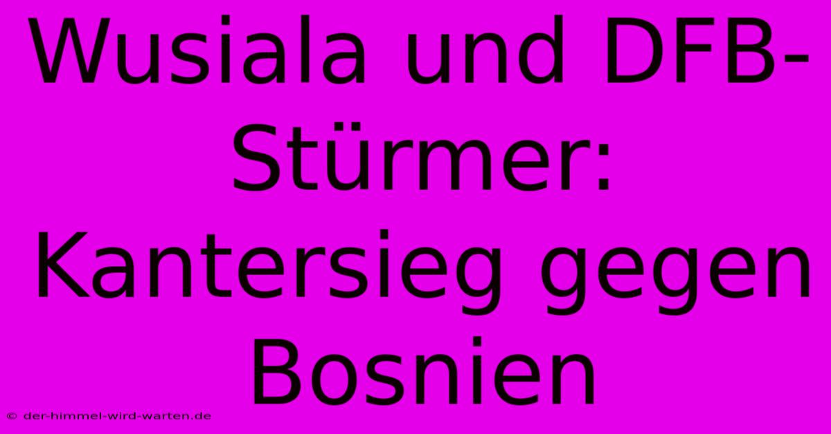 Wusiala Und DFB-Stürmer: Kantersieg Gegen Bosnien