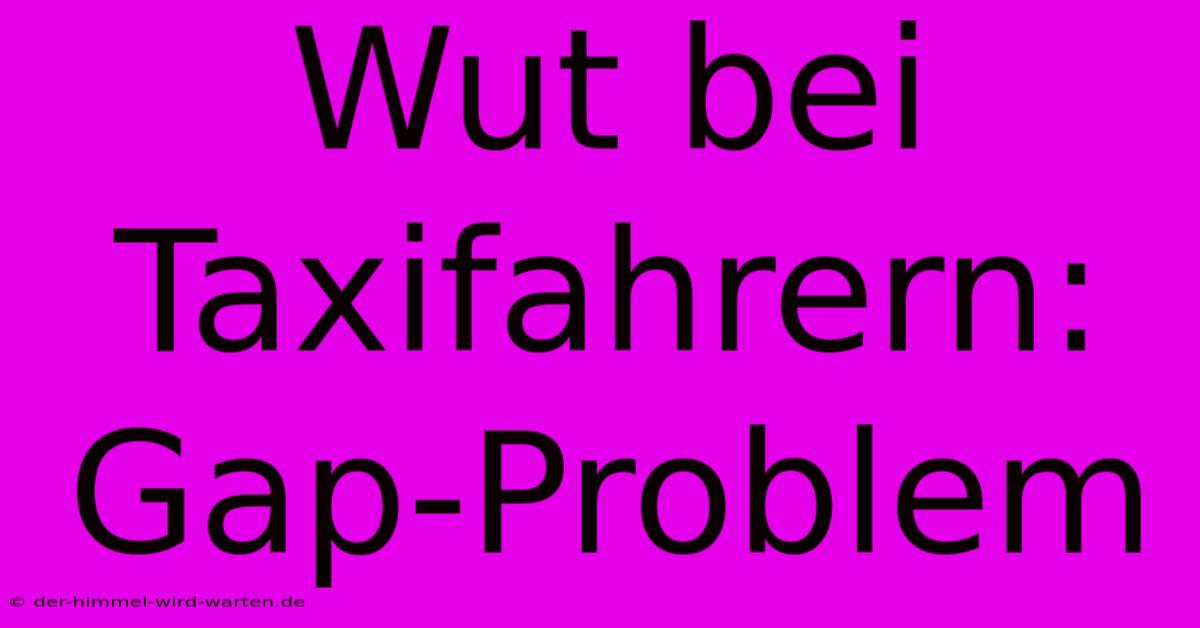 Wut Bei Taxifahrern: Gap-Problem