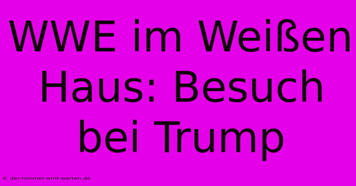 WWE Im Weißen Haus: Besuch Bei Trump