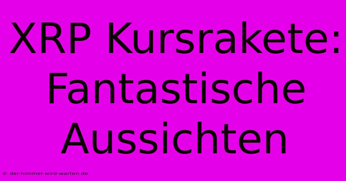 XRP Kursrakete: Fantastische Aussichten