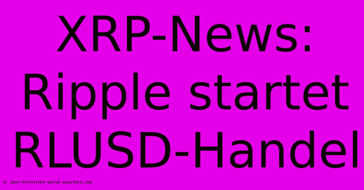 XRP-News: Ripple Startet RLUSD-Handel