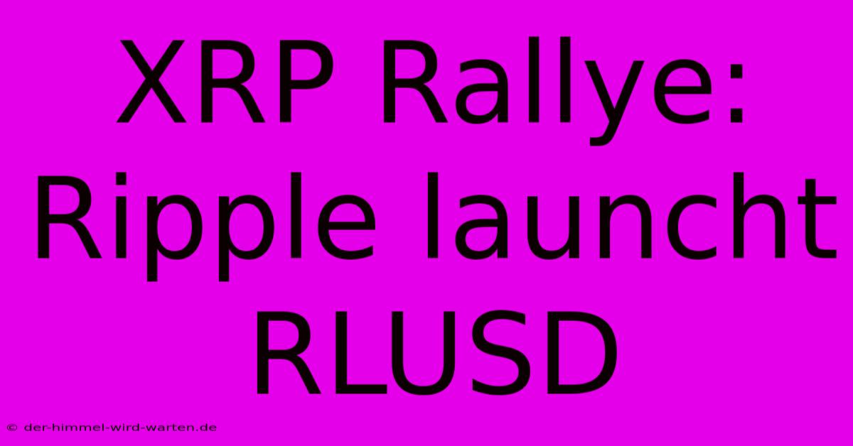 XRP Rallye: Ripple Launcht RLUSD