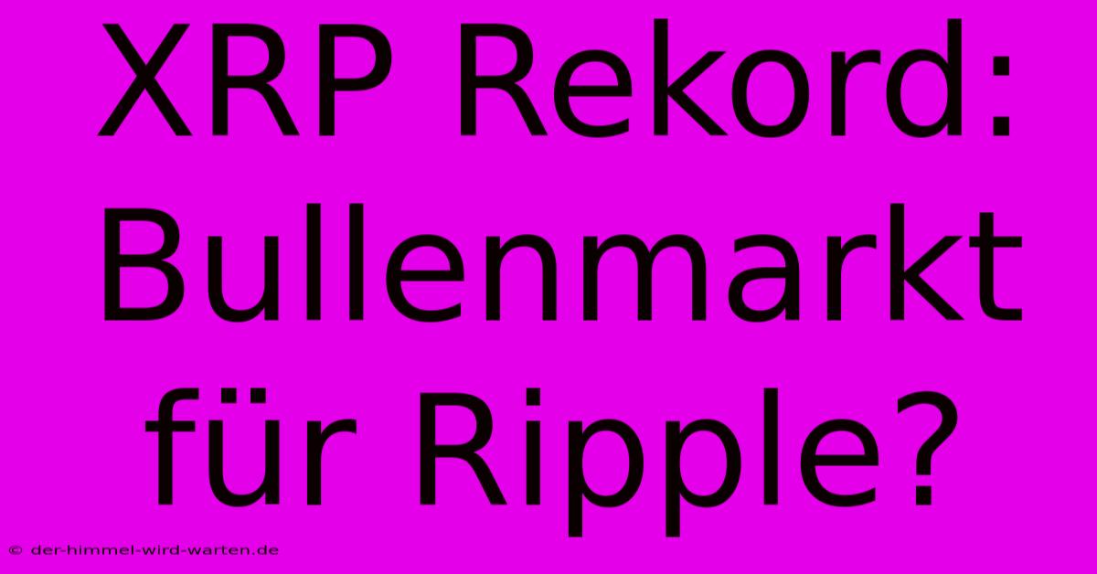 XRP Rekord: Bullenmarkt Für Ripple?