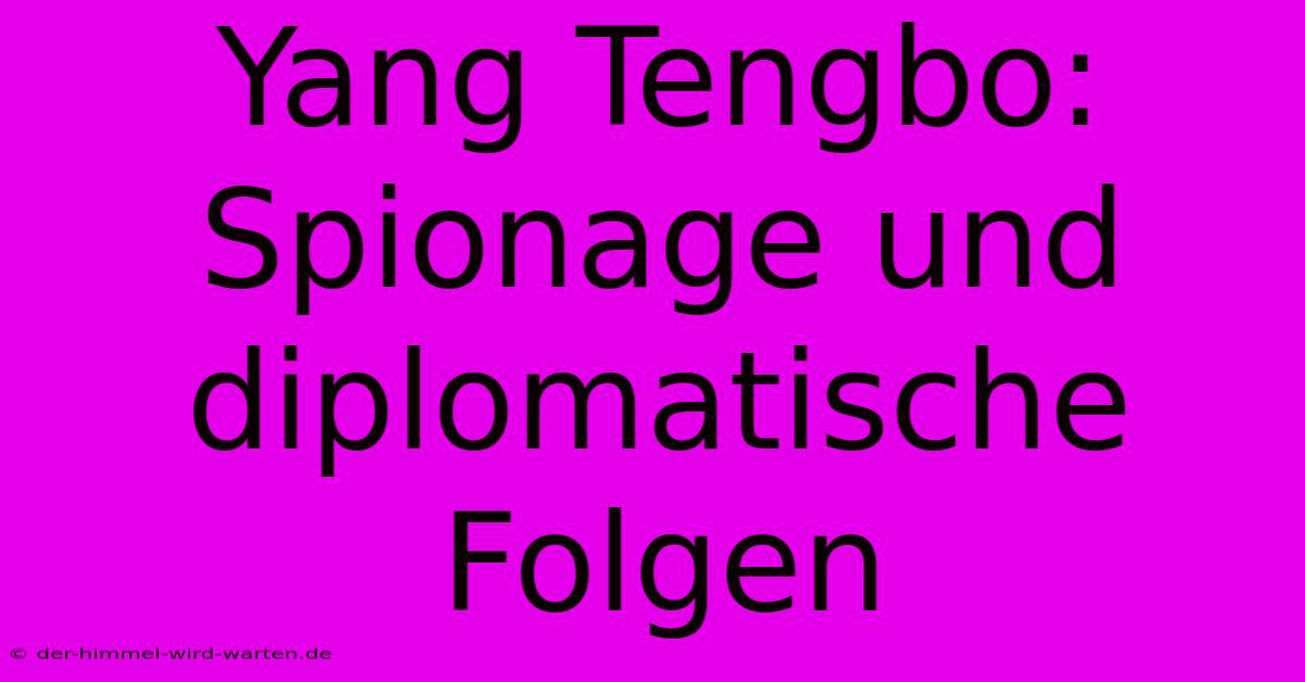 Yang Tengbo:  Spionage Und Diplomatische Folgen