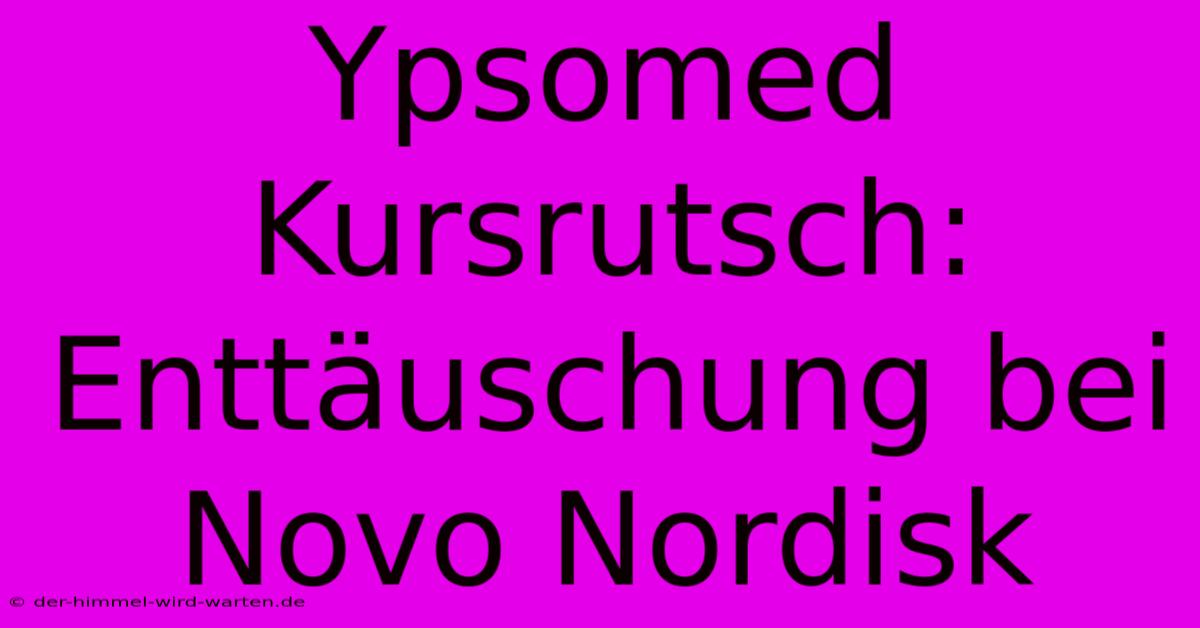 Ypsomed Kursrutsch: Enttäuschung Bei Novo Nordisk