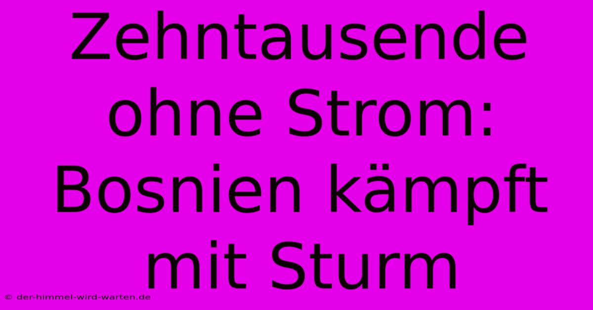 Zehntausende Ohne Strom: Bosnien Kämpft Mit Sturm