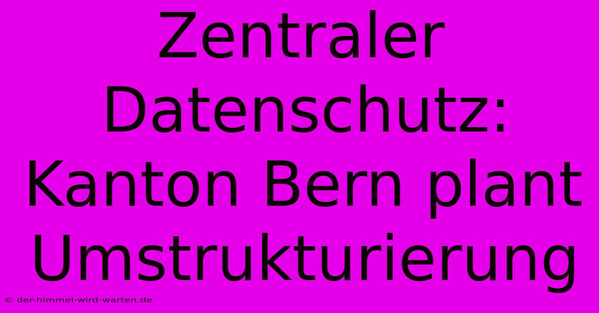 Zentraler Datenschutz: Kanton Bern Plant Umstrukturierung