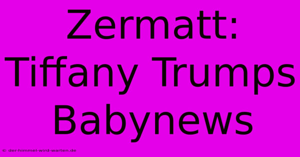 Zermatt: Tiffany Trumps Babynews