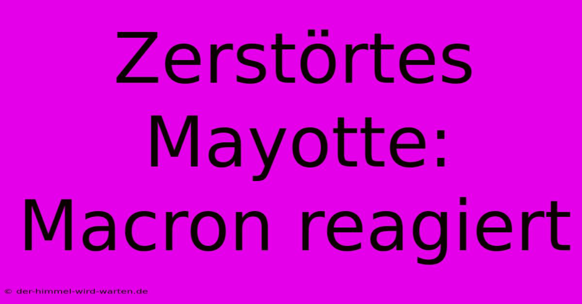 Zerstörtes Mayotte: Macron Reagiert