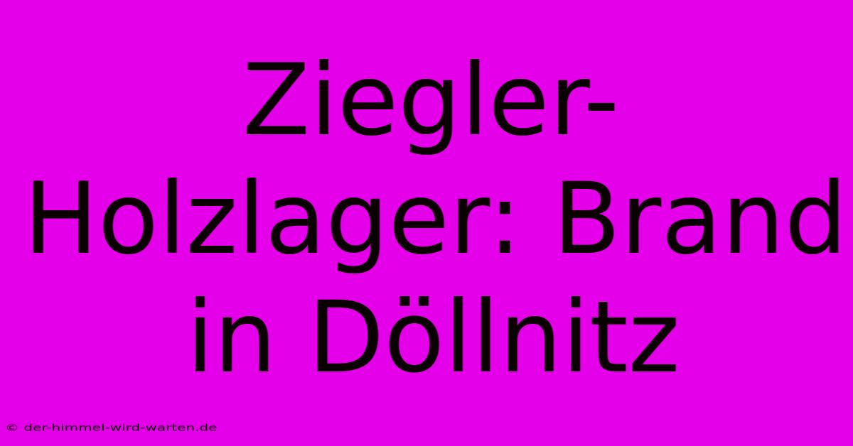 Ziegler-Holzlager: Brand In Döllnitz