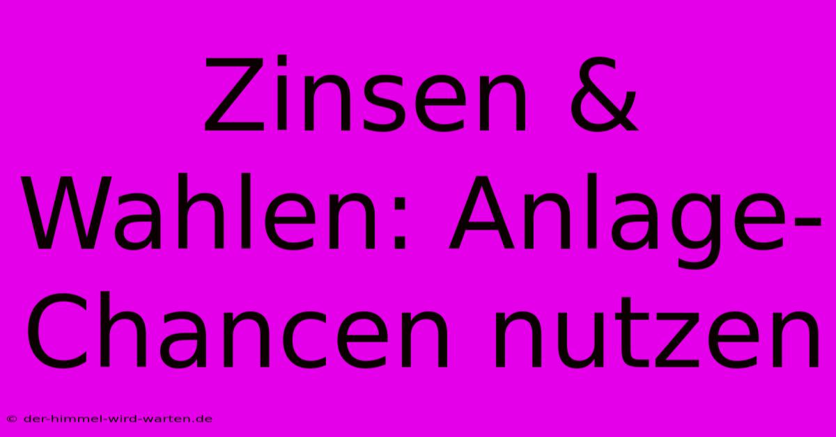 Zinsen & Wahlen: Anlage-Chancen Nutzen