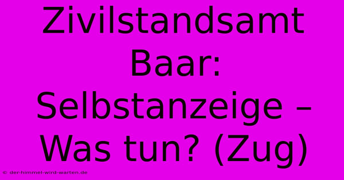 Zivilstandsamt Baar: Selbstanzeige –  Was Tun? (Zug)