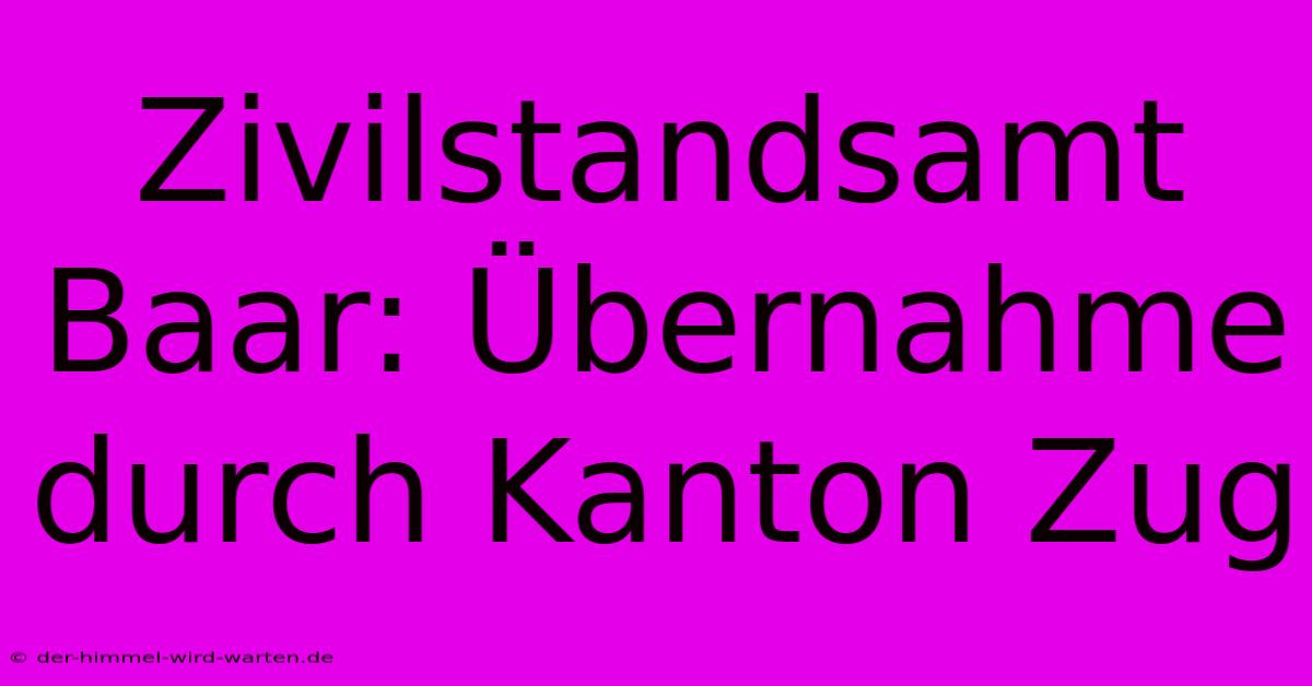 Zivilstandsamt Baar: Übernahme Durch Kanton Zug