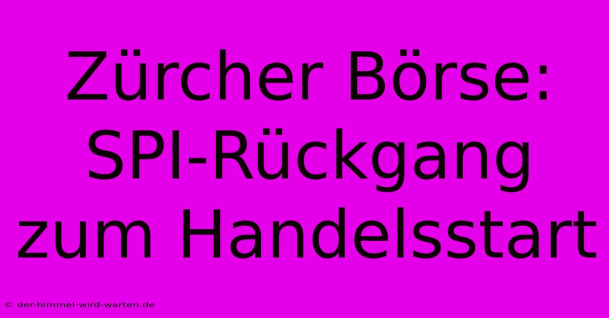 Zürcher Börse: SPI-Rückgang Zum Handelsstart