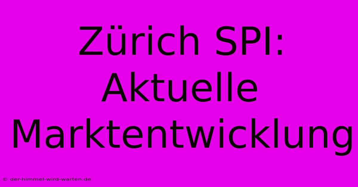 Zürich SPI: Aktuelle Marktentwicklung