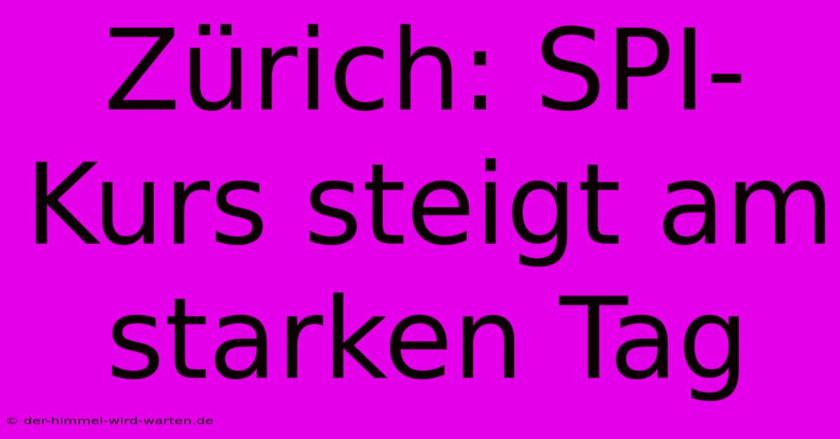 Zürich: SPI-Kurs Steigt Am Starken Tag