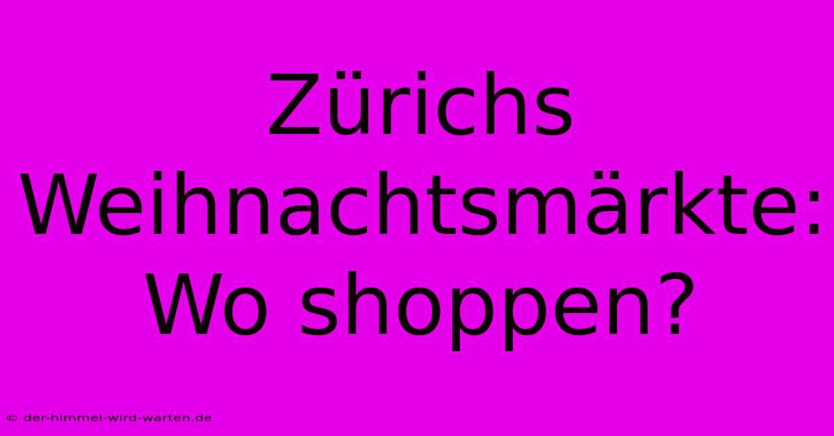 Zürichs Weihnachtsmärkte: Wo Shoppen?