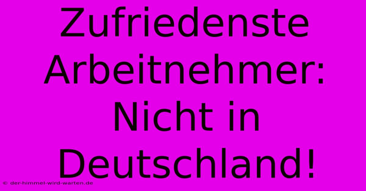 Zufriedenste Arbeitnehmer: Nicht In Deutschland!