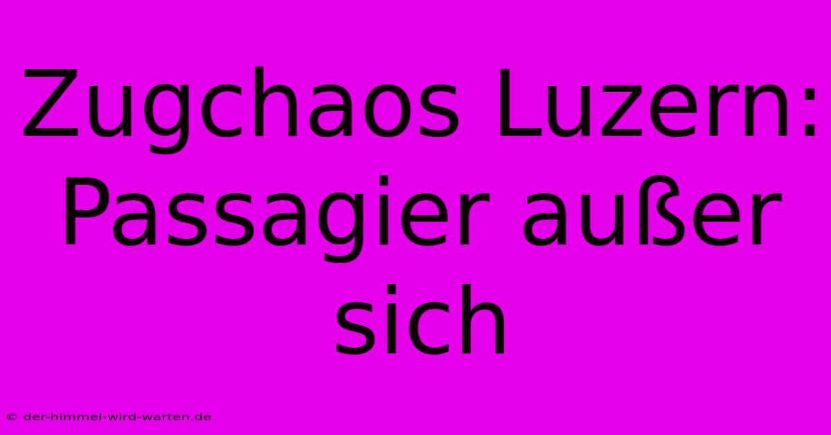 Zugchaos Luzern: Passagier Außer Sich