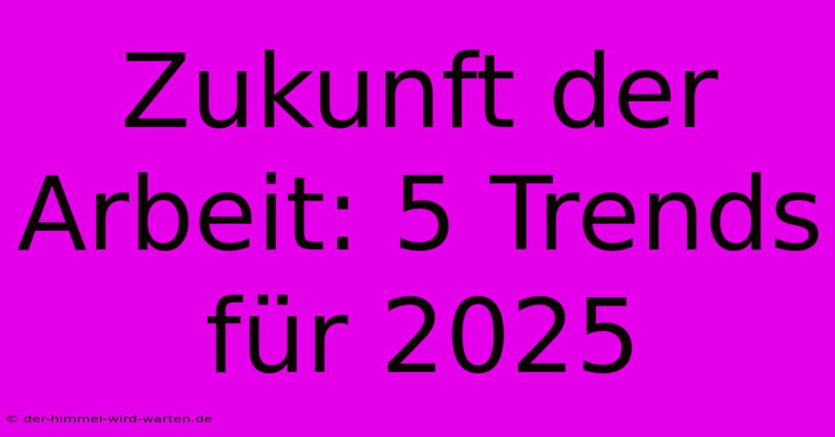 Zukunft Der Arbeit: 5 Trends Für 2025