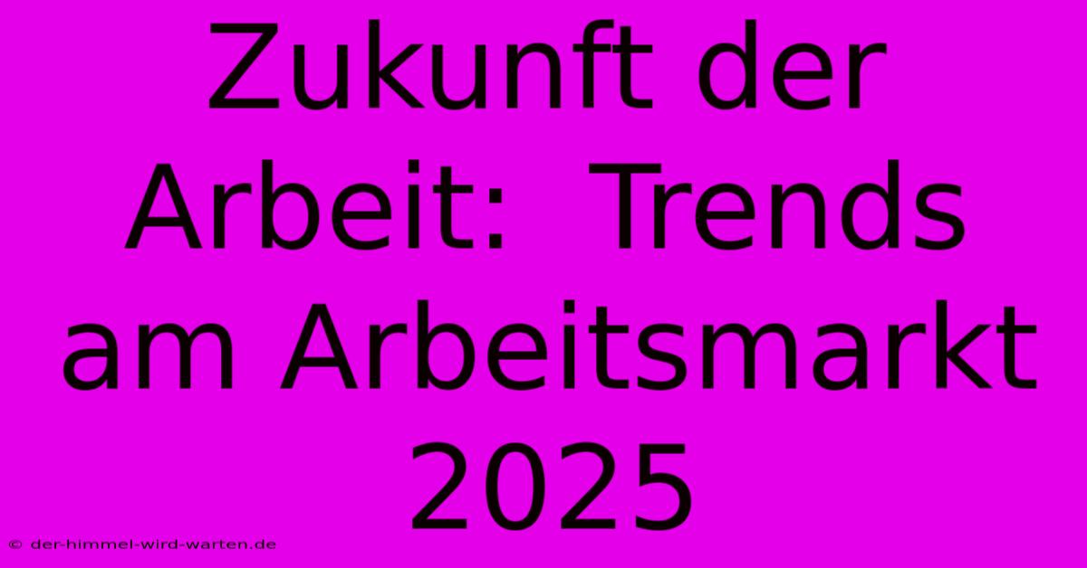 Zukunft Der Arbeit:  Trends Am Arbeitsmarkt 2025