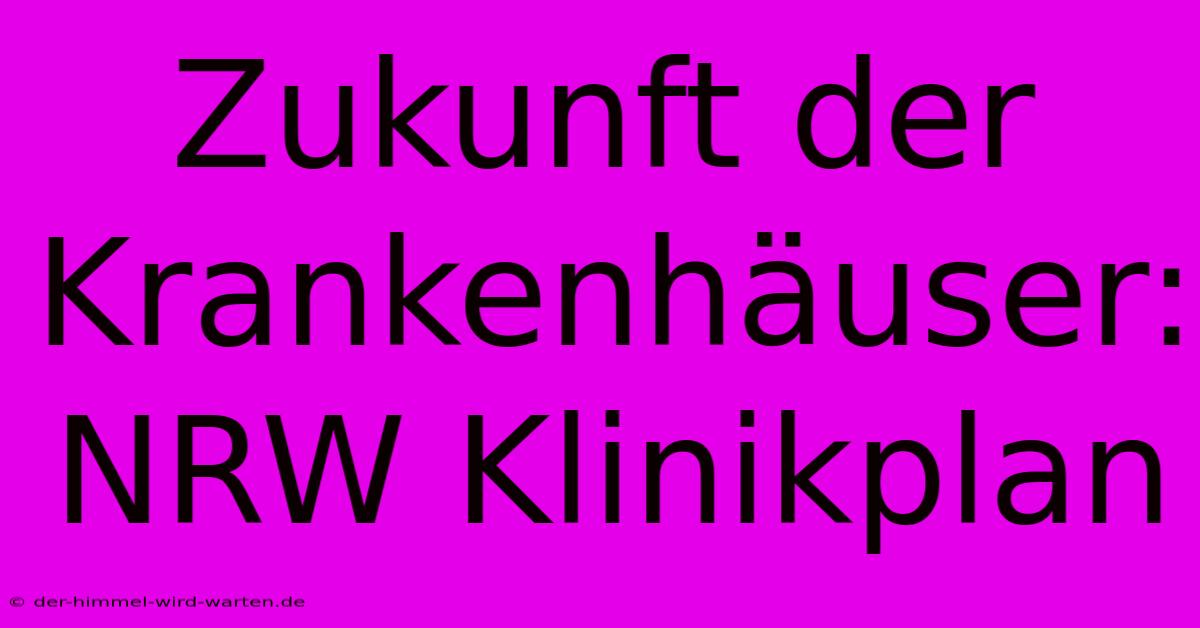 Zukunft Der Krankenhäuser: NRW Klinikplan