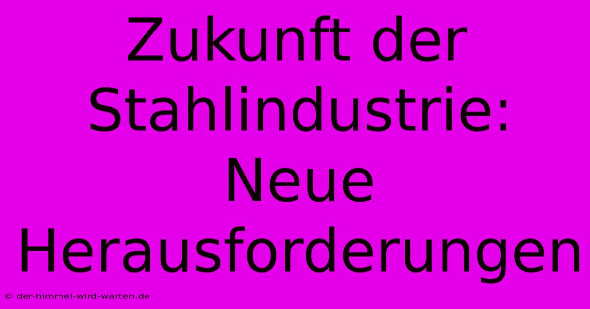 Zukunft Der Stahlindustrie: Neue Herausforderungen