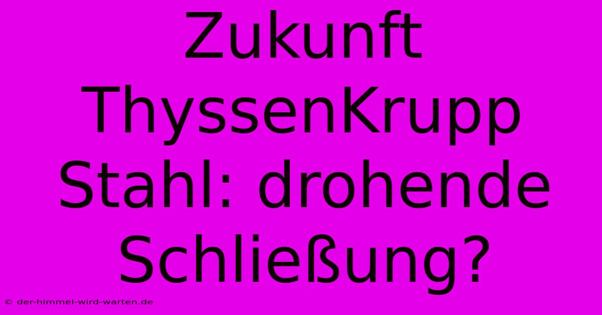 Zukunft ThyssenKrupp Stahl: Drohende Schließung?