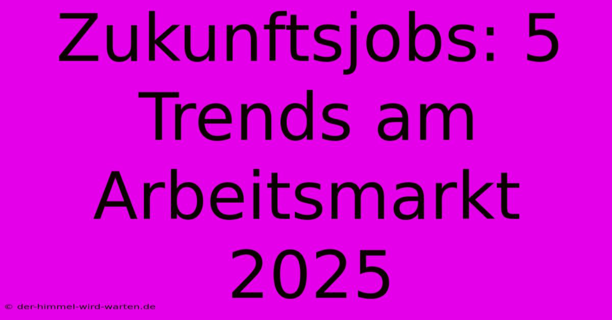 Zukunftsjobs: 5 Trends Am Arbeitsmarkt 2025