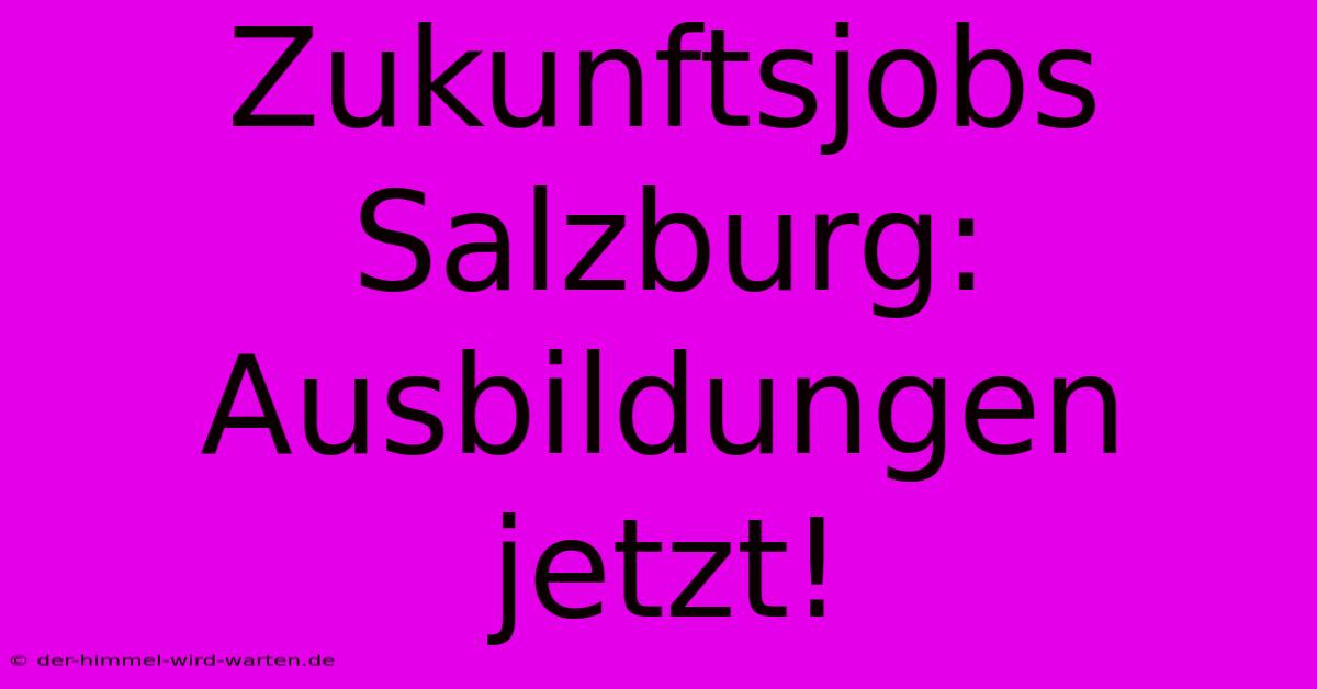 Zukunftsjobs Salzburg: Ausbildungen Jetzt!