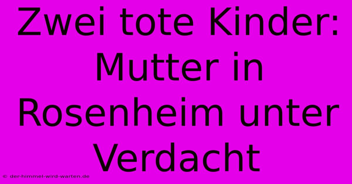 Zwei Tote Kinder: Mutter In Rosenheim Unter Verdacht